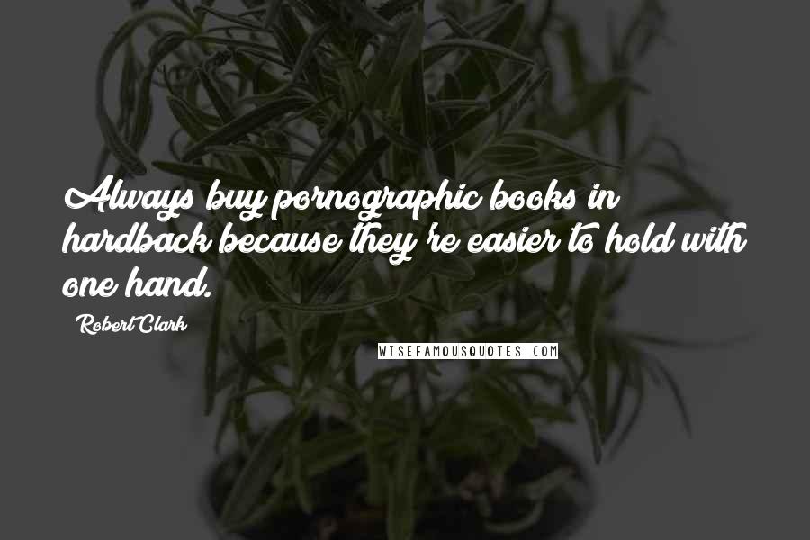 Robert Clark Quotes: Always buy pornographic books in hardback because they're easier to hold with one hand.