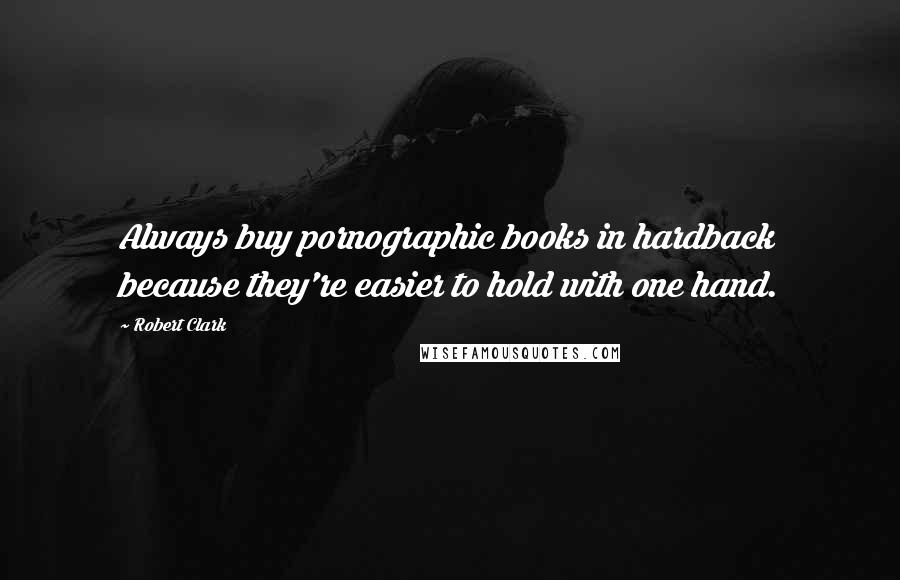 Robert Clark Quotes: Always buy pornographic books in hardback because they're easier to hold with one hand.
