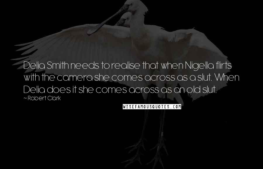 Robert Clark Quotes: Delia Smith needs to realise that when Nigella flirts with the camera she comes across as a slut. When Delia does it she comes across as an old slut.