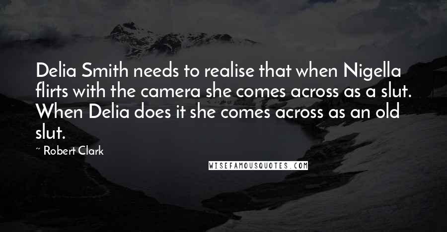 Robert Clark Quotes: Delia Smith needs to realise that when Nigella flirts with the camera she comes across as a slut. When Delia does it she comes across as an old slut.