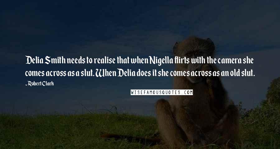 Robert Clark Quotes: Delia Smith needs to realise that when Nigella flirts with the camera she comes across as a slut. When Delia does it she comes across as an old slut.