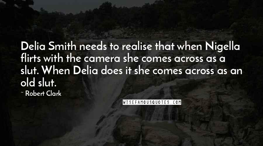 Robert Clark Quotes: Delia Smith needs to realise that when Nigella flirts with the camera she comes across as a slut. When Delia does it she comes across as an old slut.