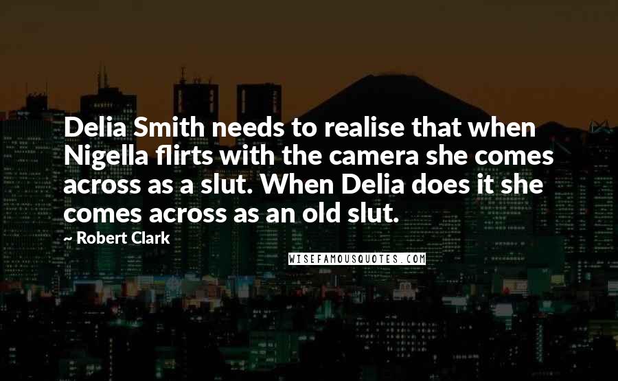 Robert Clark Quotes: Delia Smith needs to realise that when Nigella flirts with the camera she comes across as a slut. When Delia does it she comes across as an old slut.