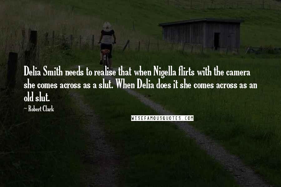 Robert Clark Quotes: Delia Smith needs to realise that when Nigella flirts with the camera she comes across as a slut. When Delia does it she comes across as an old slut.