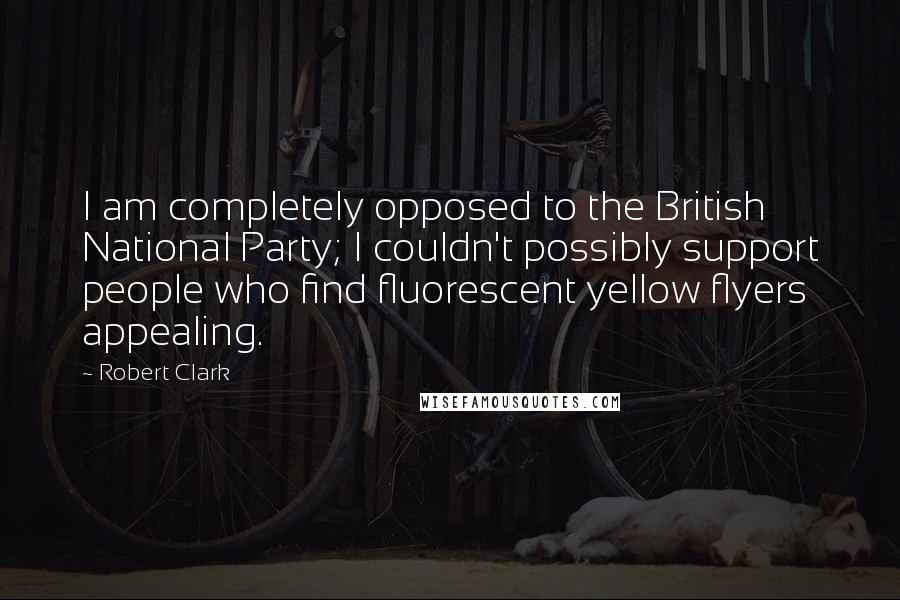 Robert Clark Quotes: I am completely opposed to the British National Party; I couldn't possibly support people who find fluorescent yellow flyers appealing.