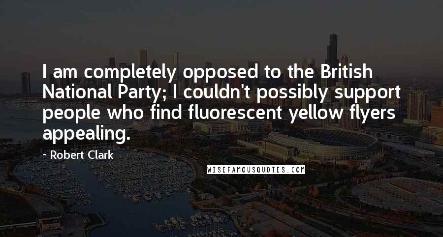 Robert Clark Quotes: I am completely opposed to the British National Party; I couldn't possibly support people who find fluorescent yellow flyers appealing.