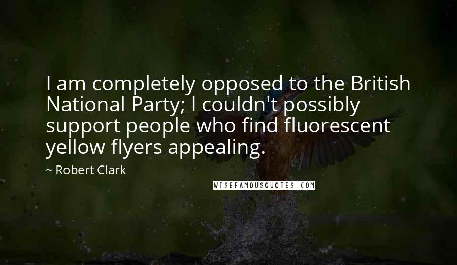 Robert Clark Quotes: I am completely opposed to the British National Party; I couldn't possibly support people who find fluorescent yellow flyers appealing.