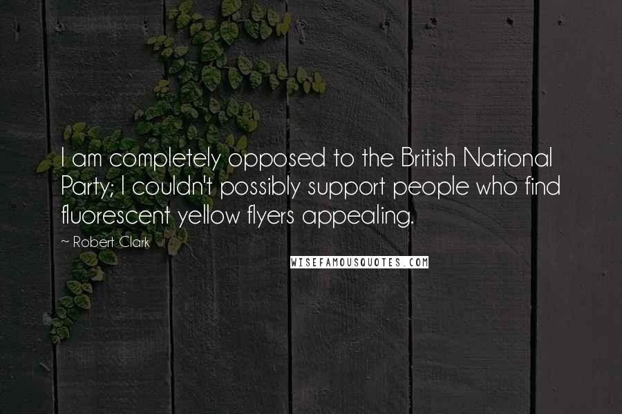 Robert Clark Quotes: I am completely opposed to the British National Party; I couldn't possibly support people who find fluorescent yellow flyers appealing.