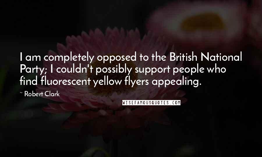 Robert Clark Quotes: I am completely opposed to the British National Party; I couldn't possibly support people who find fluorescent yellow flyers appealing.