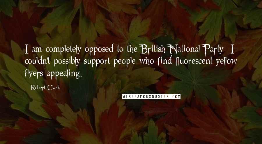 Robert Clark Quotes: I am completely opposed to the British National Party; I couldn't possibly support people who find fluorescent yellow flyers appealing.