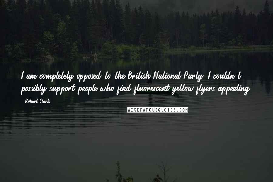 Robert Clark Quotes: I am completely opposed to the British National Party; I couldn't possibly support people who find fluorescent yellow flyers appealing.