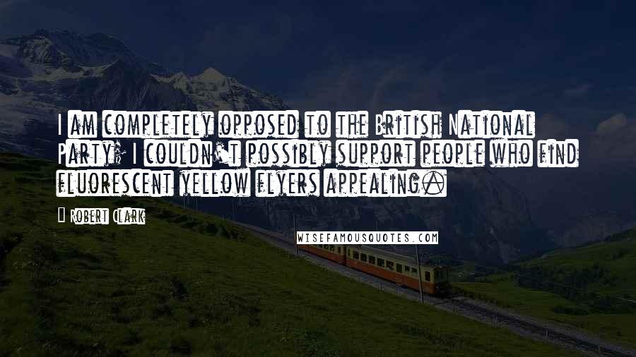 Robert Clark Quotes: I am completely opposed to the British National Party; I couldn't possibly support people who find fluorescent yellow flyers appealing.