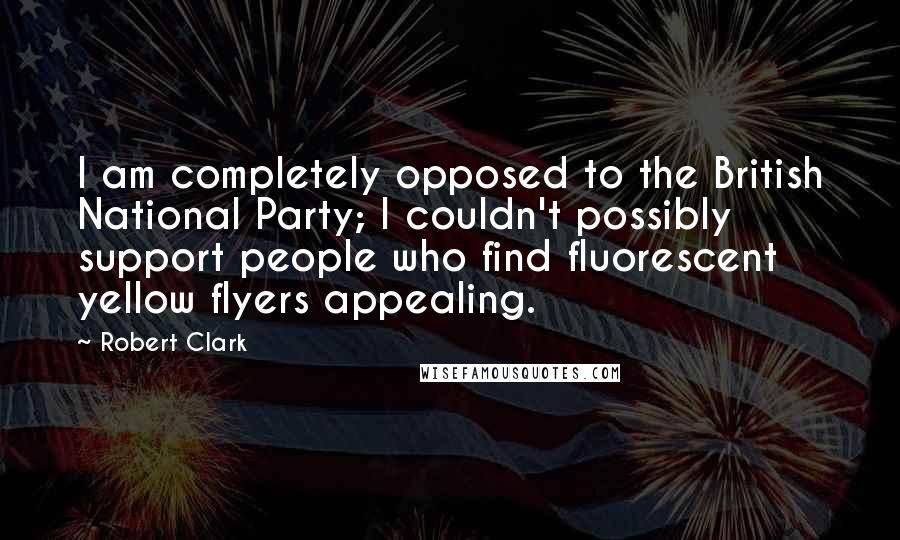 Robert Clark Quotes: I am completely opposed to the British National Party; I couldn't possibly support people who find fluorescent yellow flyers appealing.