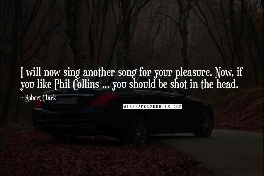 Robert Clark Quotes: I will now sing another song for your pleasure. Now, if you like Phil Collins ... you should be shot in the head.