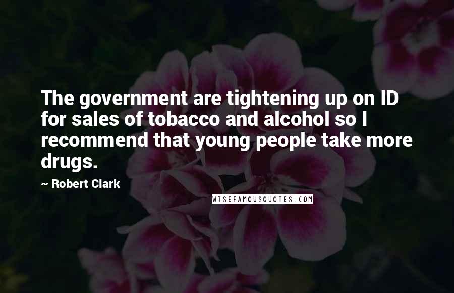 Robert Clark Quotes: The government are tightening up on ID for sales of tobacco and alcohol so I recommend that young people take more drugs.