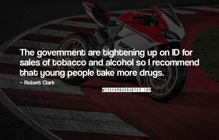 Robert Clark Quotes: The government are tightening up on ID for sales of tobacco and alcohol so I recommend that young people take more drugs.