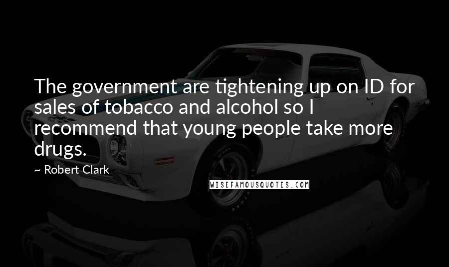 Robert Clark Quotes: The government are tightening up on ID for sales of tobacco and alcohol so I recommend that young people take more drugs.