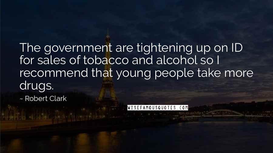 Robert Clark Quotes: The government are tightening up on ID for sales of tobacco and alcohol so I recommend that young people take more drugs.