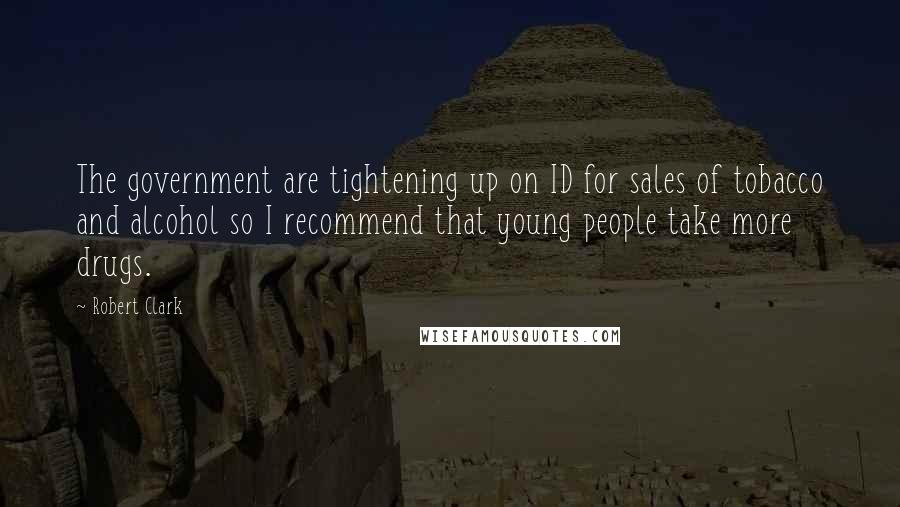 Robert Clark Quotes: The government are tightening up on ID for sales of tobacco and alcohol so I recommend that young people take more drugs.