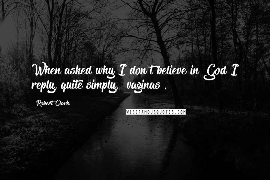 Robert Clark Quotes: When asked why I don't believe in God I reply, quite simply, "vaginas".