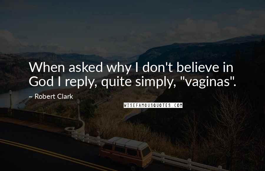 Robert Clark Quotes: When asked why I don't believe in God I reply, quite simply, "vaginas".