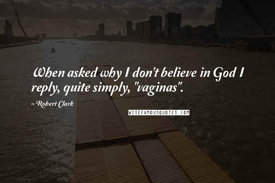 Robert Clark Quotes: When asked why I don't believe in God I reply, quite simply, "vaginas".