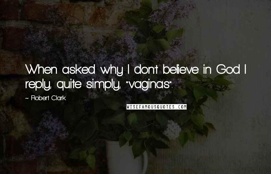 Robert Clark Quotes: When asked why I don't believe in God I reply, quite simply, "vaginas".