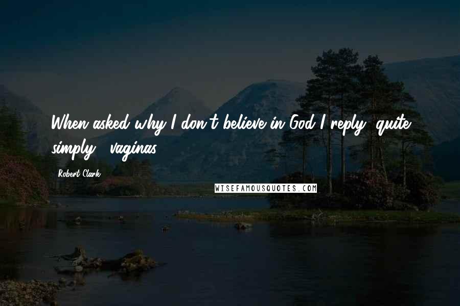 Robert Clark Quotes: When asked why I don't believe in God I reply, quite simply, "vaginas".