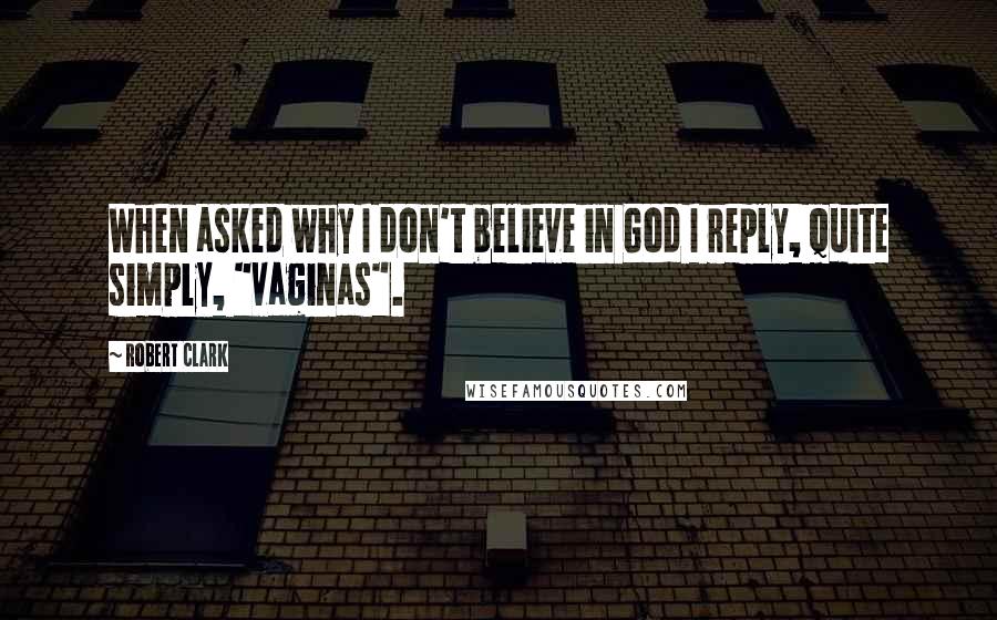 Robert Clark Quotes: When asked why I don't believe in God I reply, quite simply, "vaginas".