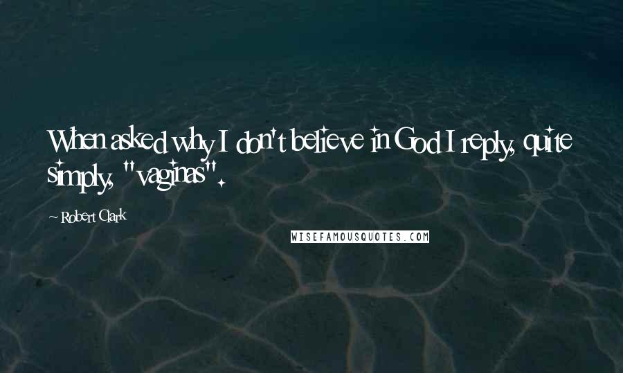 Robert Clark Quotes: When asked why I don't believe in God I reply, quite simply, "vaginas".