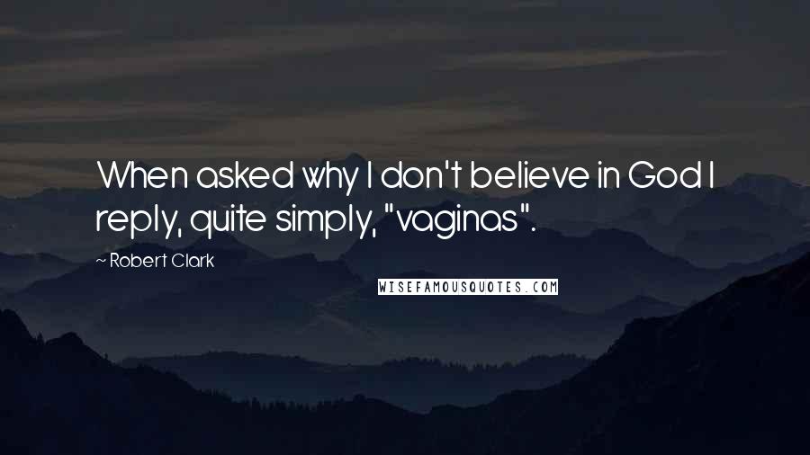 Robert Clark Quotes: When asked why I don't believe in God I reply, quite simply, "vaginas".