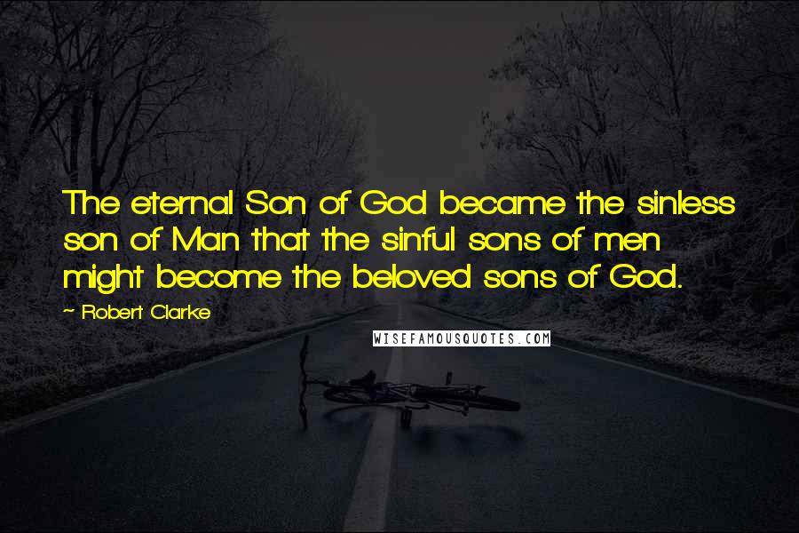 Robert Clarke Quotes: The eternal Son of God became the sinless son of Man that the sinful sons of men might become the beloved sons of God.