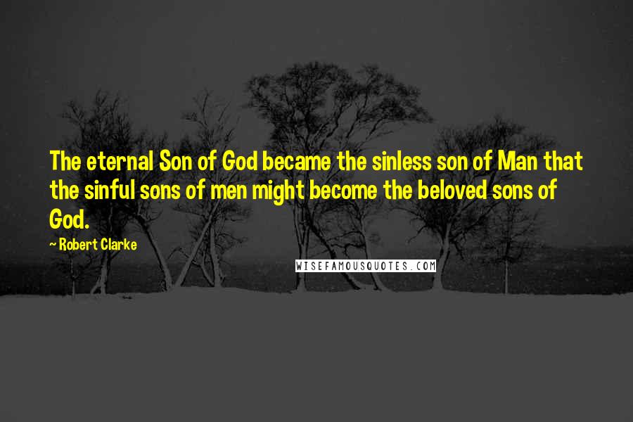 Robert Clarke Quotes: The eternal Son of God became the sinless son of Man that the sinful sons of men might become the beloved sons of God.