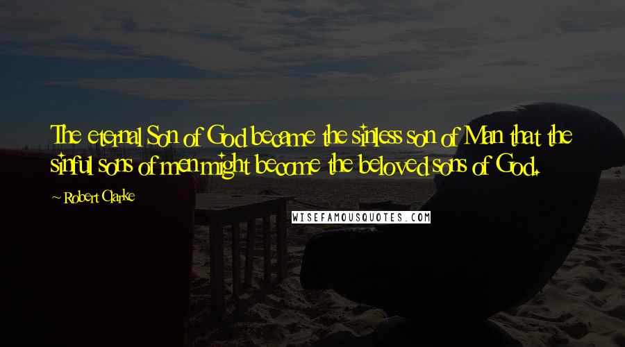 Robert Clarke Quotes: The eternal Son of God became the sinless son of Man that the sinful sons of men might become the beloved sons of God.