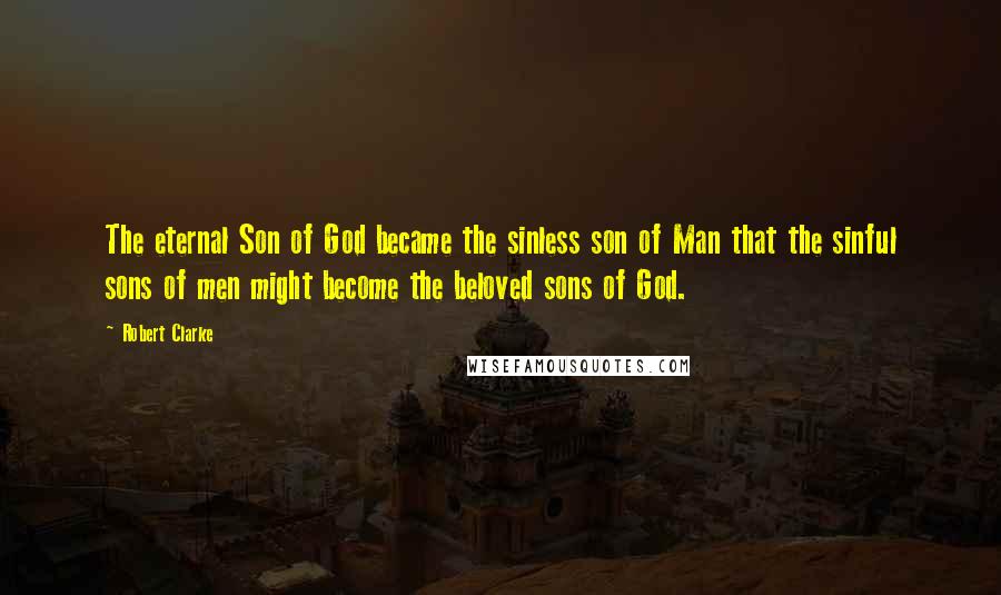 Robert Clarke Quotes: The eternal Son of God became the sinless son of Man that the sinful sons of men might become the beloved sons of God.