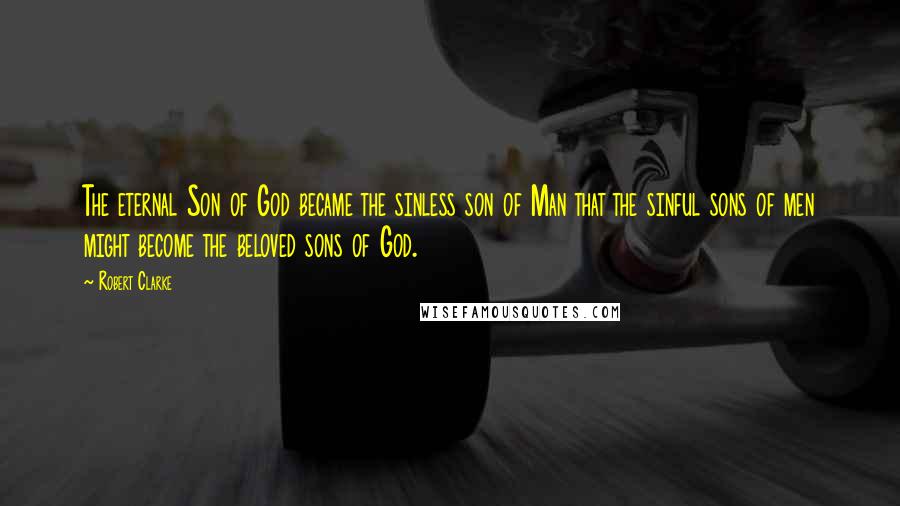 Robert Clarke Quotes: The eternal Son of God became the sinless son of Man that the sinful sons of men might become the beloved sons of God.