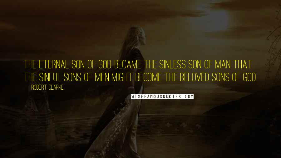 Robert Clarke Quotes: The eternal Son of God became the sinless son of Man that the sinful sons of men might become the beloved sons of God.