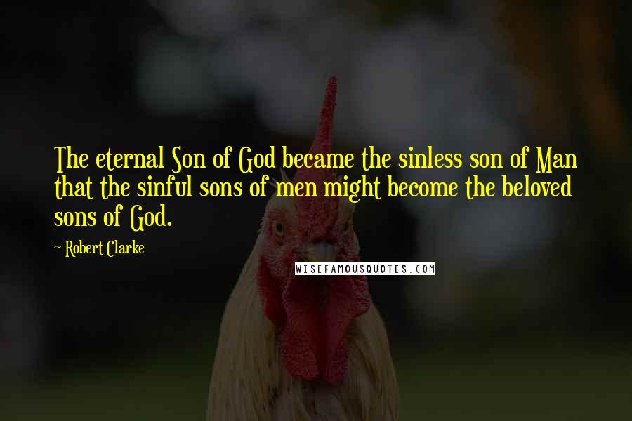 Robert Clarke Quotes: The eternal Son of God became the sinless son of Man that the sinful sons of men might become the beloved sons of God.
