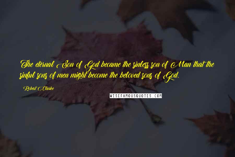 Robert Clarke Quotes: The eternal Son of God became the sinless son of Man that the sinful sons of men might become the beloved sons of God.