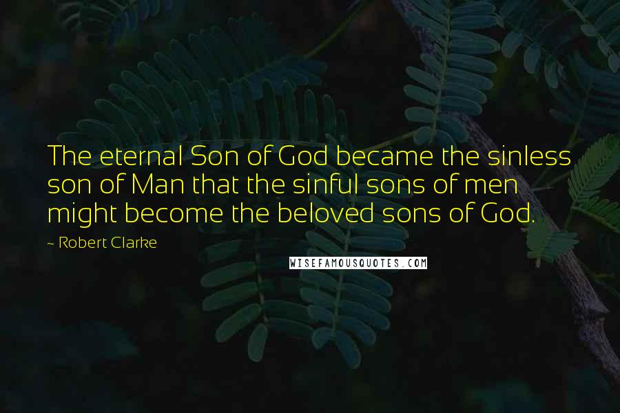 Robert Clarke Quotes: The eternal Son of God became the sinless son of Man that the sinful sons of men might become the beloved sons of God.