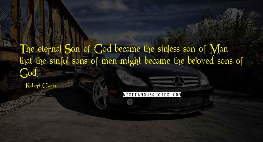 Robert Clarke Quotes: The eternal Son of God became the sinless son of Man that the sinful sons of men might become the beloved sons of God.