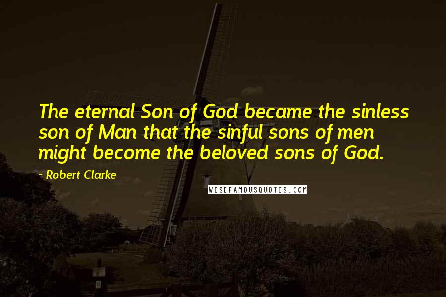 Robert Clarke Quotes: The eternal Son of God became the sinless son of Man that the sinful sons of men might become the beloved sons of God.