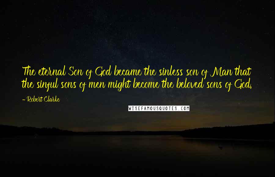 Robert Clarke Quotes: The eternal Son of God became the sinless son of Man that the sinful sons of men might become the beloved sons of God.