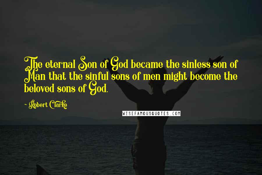 Robert Clarke Quotes: The eternal Son of God became the sinless son of Man that the sinful sons of men might become the beloved sons of God.