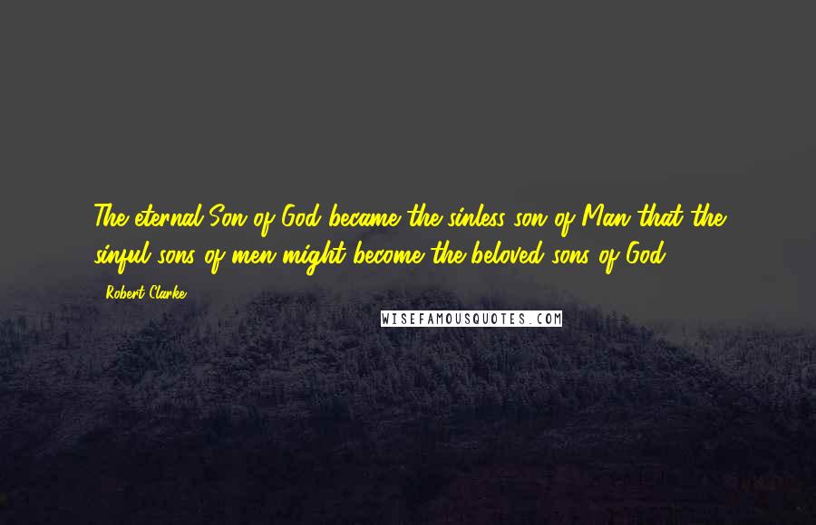 Robert Clarke Quotes: The eternal Son of God became the sinless son of Man that the sinful sons of men might become the beloved sons of God.