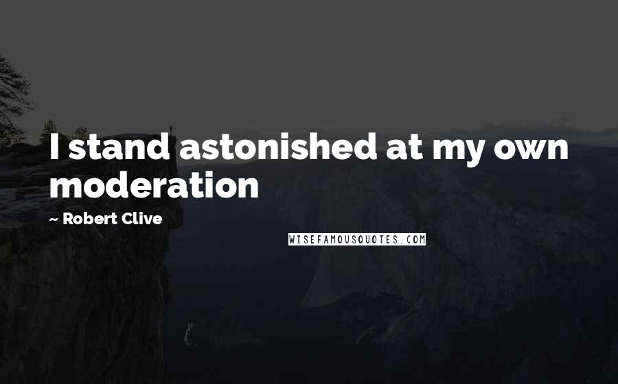 Robert Clive Quotes: I stand astonished at my own moderation