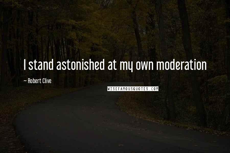 Robert Clive Quotes: I stand astonished at my own moderation