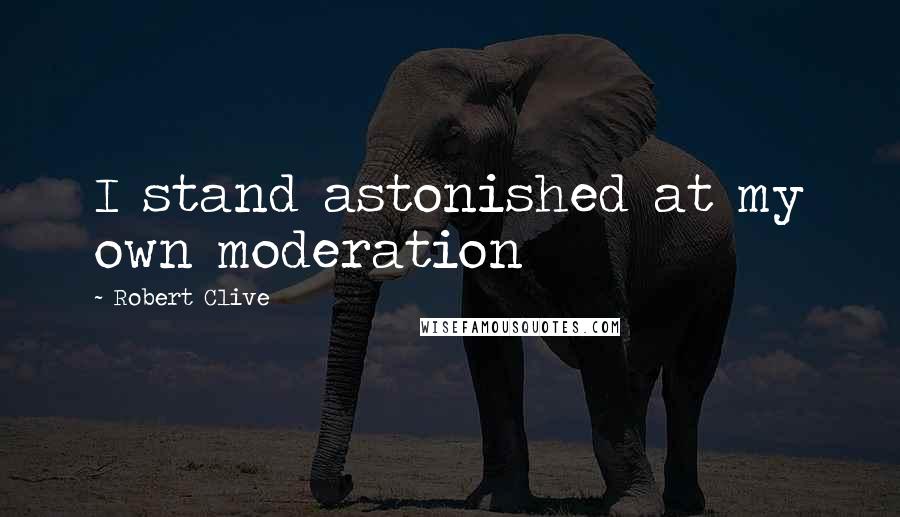 Robert Clive Quotes: I stand astonished at my own moderation