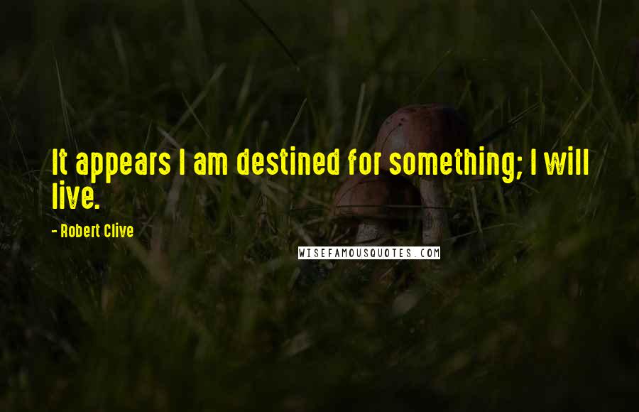 Robert Clive Quotes: It appears I am destined for something; I will live.