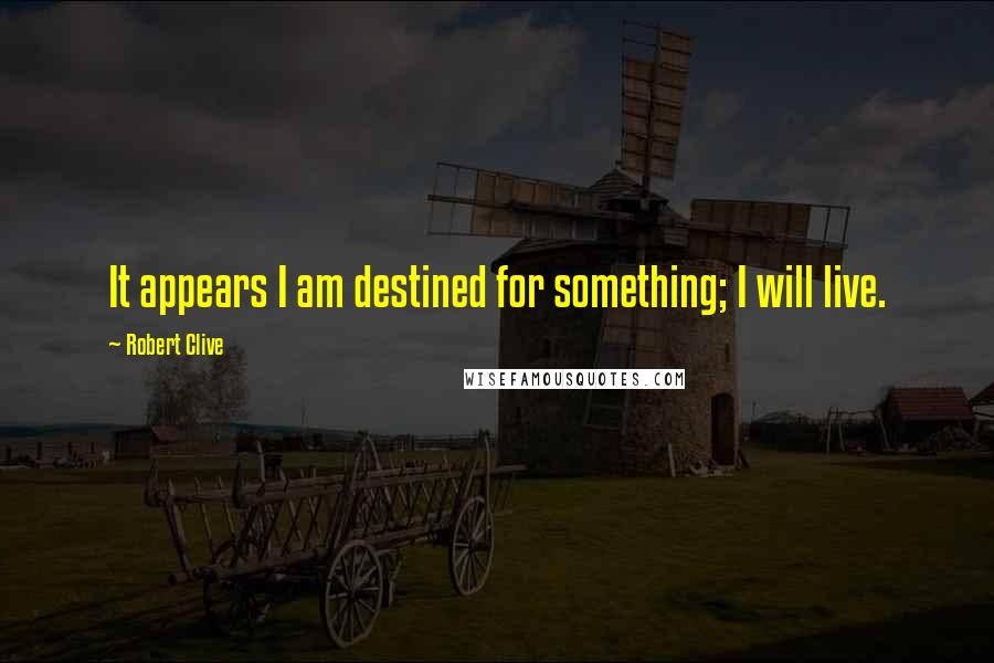 Robert Clive Quotes: It appears I am destined for something; I will live.